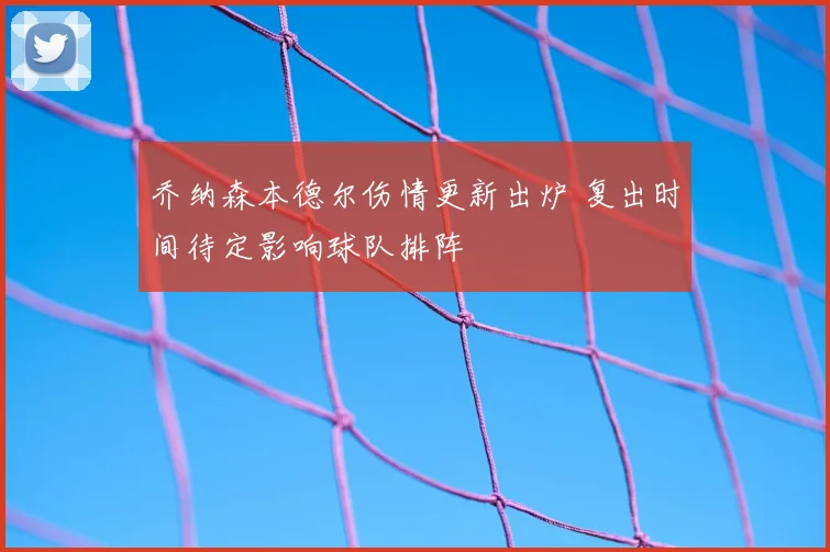 乔纳森本德尔伤情更新出炉 复出时间待定影响球队排阵