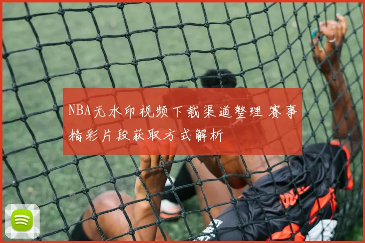 NBA无水印视频下载渠道整理 赛事精彩片段获取方式解析