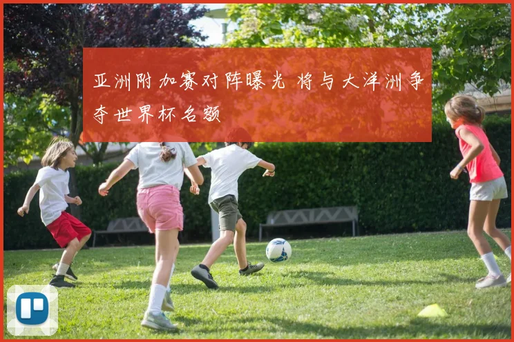 亚洲附加赛对阵曝光 将与大洋洲争夺世界杯名额