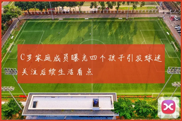 C罗家庭成员曝光四个孩子引发球迷关注后续生活看点