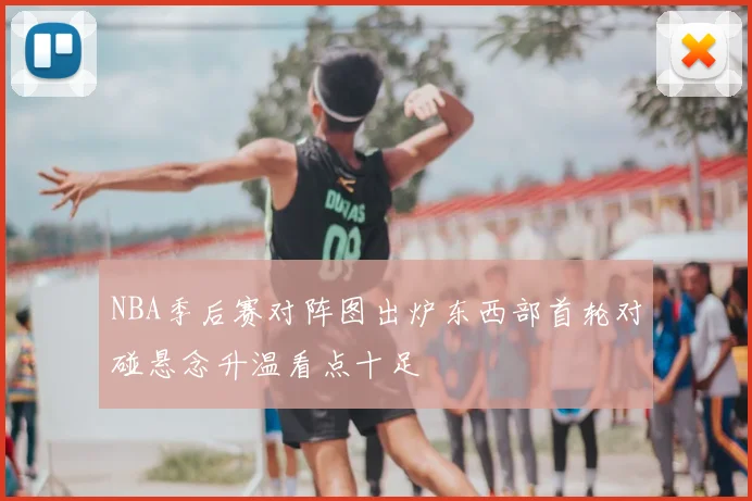NBA季后赛对阵图出炉东西部首轮对碰悬念升温看点十足
