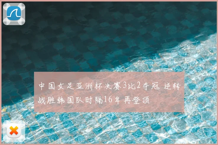 中国女足亚洲杯决赛3比2夺冠 逆转战胜韩国队时隔16年再登顶