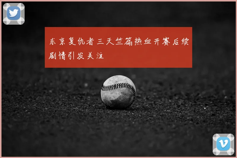 东京复仇者三天竺篇热血开赛后续剧情引发关注
