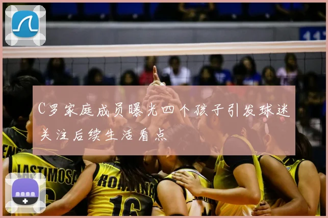 C罗家庭成员曝光四个孩子引发球迷关注后续生活看点