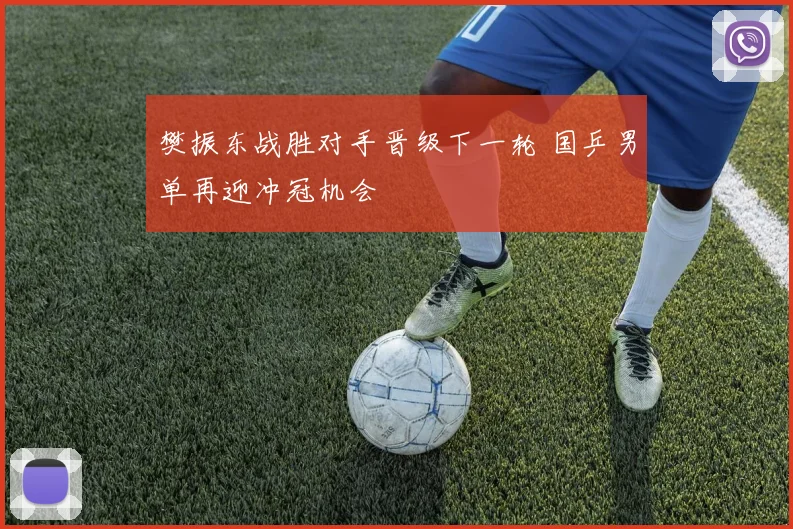 樊振东战胜对手晋级下一轮 国乒男单再迎冲冠机会