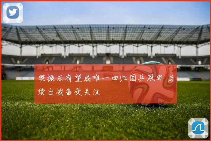 樊振东有望成唯一回归国乒冠军 后续出战备受关注