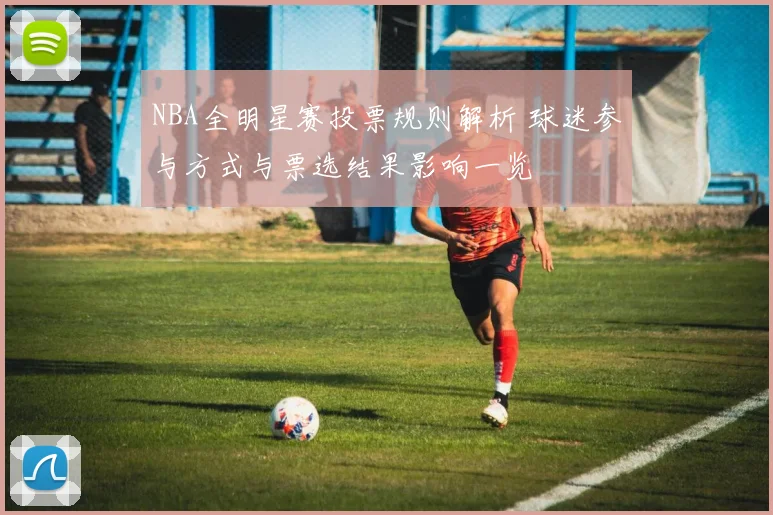 NBA全明星赛投票规则解析 球迷参与方式与票选结果影响一览