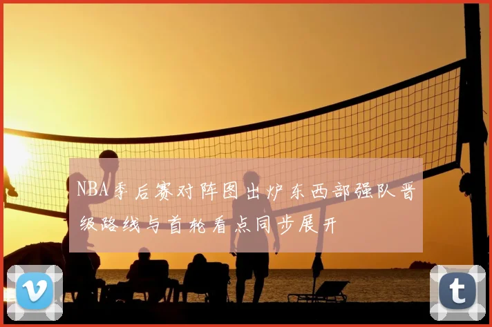 NBA季后赛对阵图出炉东西部强队晋级路线与首轮看点同步展开