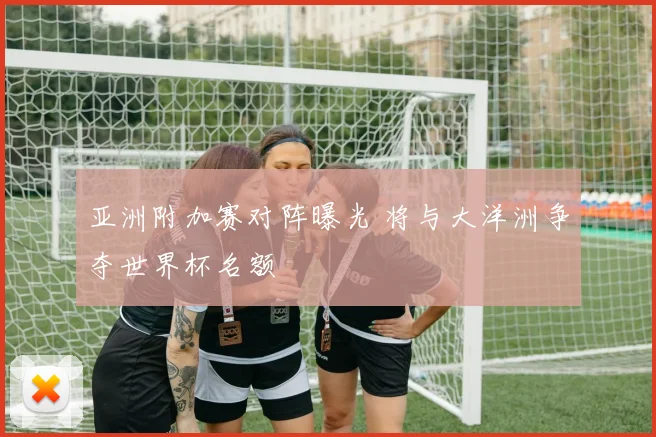 亚洲附加赛对阵曝光 将与大洋洲争夺世界杯名额