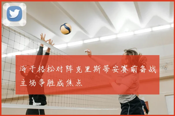 海于格松对阵克里斯蒂安赛前备战主场争胜成焦点
