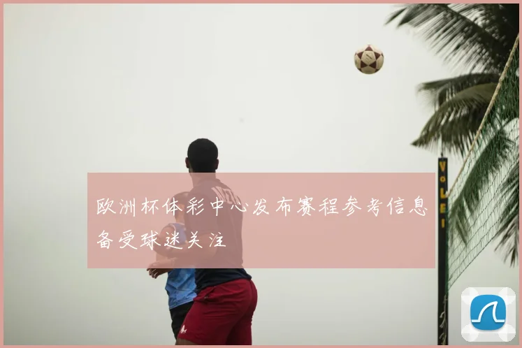 欧洲杯体彩中心发布赛程参考信息备受球迷关注