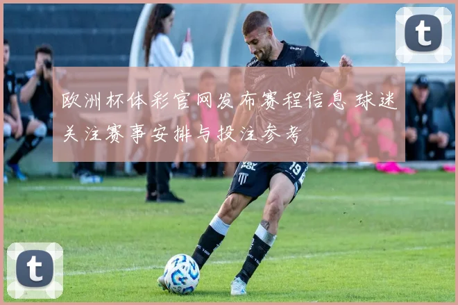 欧洲杯体彩官网发布赛程信息 球迷关注赛事安排与投注参考
