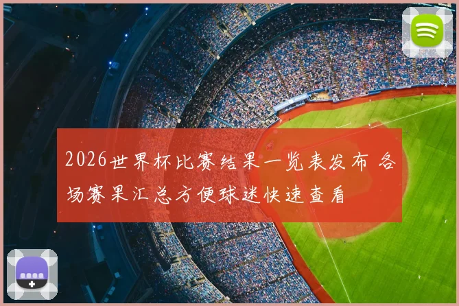 2026世界杯比赛结果一览表发布 各场赛果汇总方便球迷快速查看