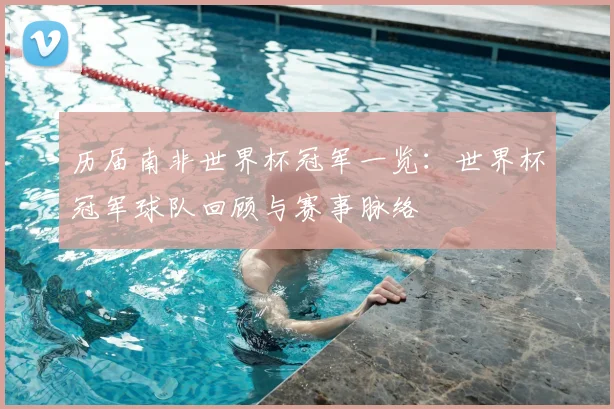 历届南非世界杯冠军一览：世界杯冠军球队回顾与赛事脉络