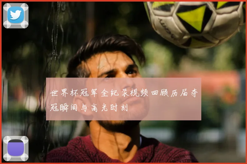世界杯冠军全纪录视频回顾历届夺冠瞬间与高光时刻