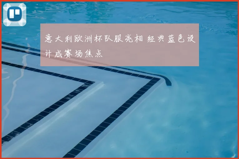 意大利欧洲杯队服亮相 经典蓝色设计成赛场焦点