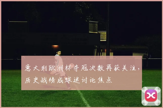 意大利欧洲杯夺冠次数再获关注，历史战绩成球迷讨论焦点