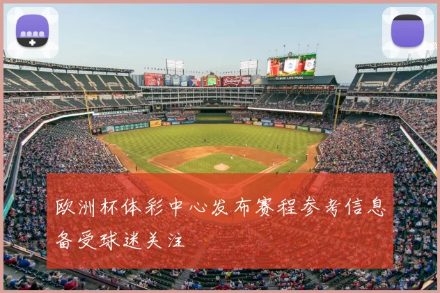 欧洲杯体彩中心发布赛程参考信息备受球迷关注
