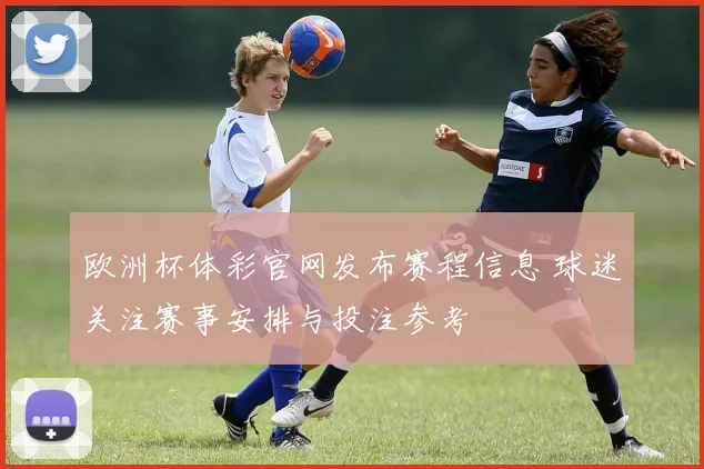 欧洲杯体彩官网发布赛程信息 球迷关注赛事安排与投注参考