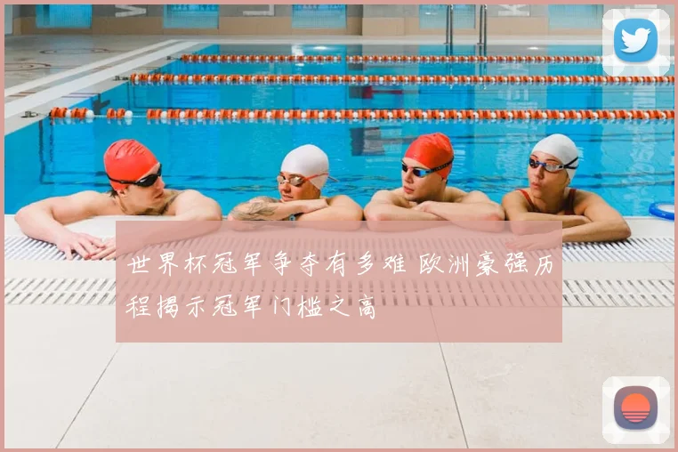 世界杯冠军争夺有多难 欧洲豪强历程揭示冠军门槛之高