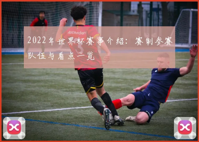 2022年世界杯赛事介绍：赛制参赛队伍与看点一览